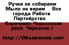 Ручки не собираем! Мыло не варим! - Все города Работа » Партнёрство   . Карачаево-Черкесская респ.,Черкесск г.